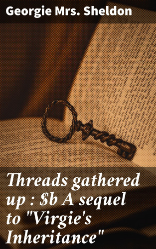 Mrs. Georgie Sheldon: Threads gathered up : A sequel to "Virgie's Inheritance"