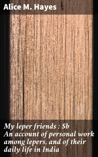 Alice M. Hayes: My leper friends : An account of personal work among lepers, and of their daily life in India