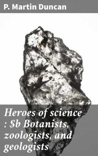 P. Martin Duncan: Heroes of science : Botanists, zoologists, and geologists