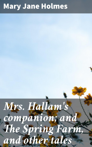 Mary Jane Holmes: Mrs. Hallam's companion; and The Spring Farm, and other tales