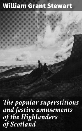 William Grant Stewart: The popular superstitions and festive amusements of the Highlanders of Scotland