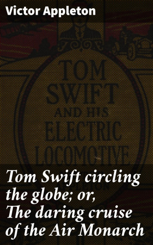 Victor Appleton: Tom Swift circling the globe; or, The daring cruise of the Air Monarch