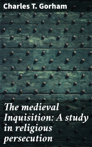 Charles T. Gorham: The medieval Inquisition: A study in religious persecution