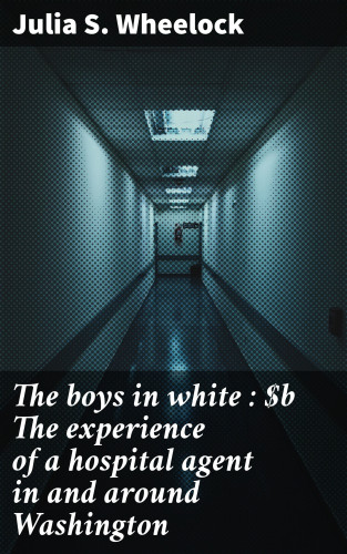 Julia S. Wheelock: The boys in white : The experience of a hospital agent in and around Washington