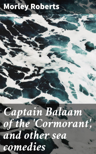 Morley Roberts: Captain Balaam of the 'Cormorant', and other sea comedies