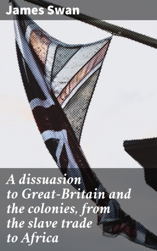 James Swan: A dissuasion to Great-Britain and the colonies, from the slave trade to Africa