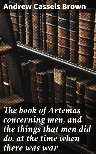 Andrew Cassels Brown: The book of Artemas concerning men, and the things that men did do, at the time when there was war