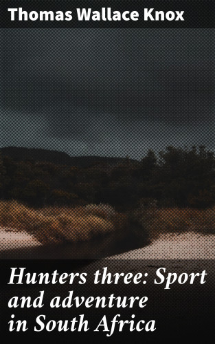 Thomas Wallace Knox: Hunters three: Sport and adventure in South Africa