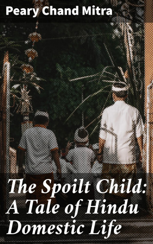 Peary Chand Mitra: The Spoilt Child: A Tale of Hindu Domestic Life