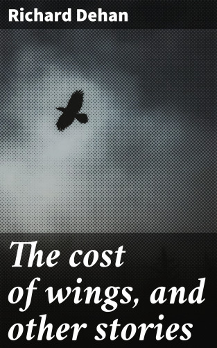 Richard Dehan: The cost of wings, and other stories