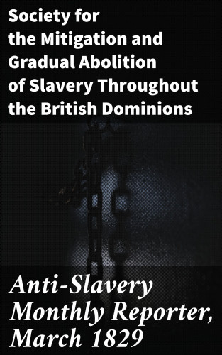 Society for the Mitigation and Gradual Abolition of Slavery Throughout the British Dominions: Anti-Slavery Monthly Reporter, March 1829