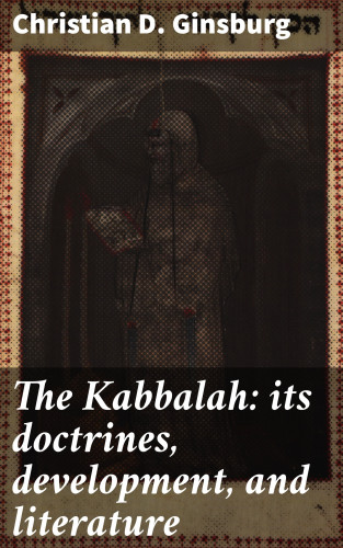 Christian D. Ginsburg: The Kabbalah: its doctrines, development, and literature