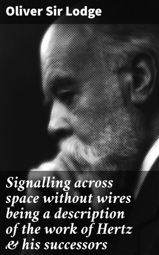 Sir Oliver Lodge: Signalling across space without wires being a description of the work of Hertz & his successors