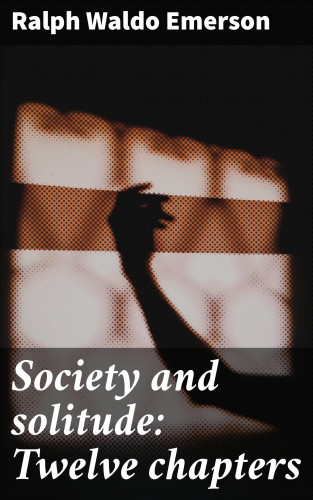 Ralph Waldo Emerson: Society and solitude: Twelve chapters