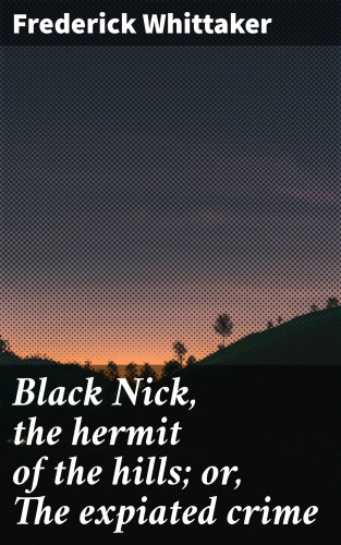 Frederick Whittaker: Black Nick, the hermit of the hills; or, The expiated crime
