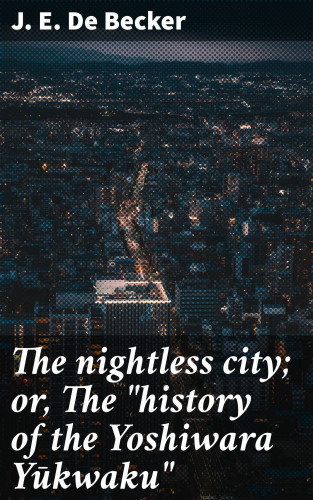 J. E. De Becker: The nightless city; or, The "history of the Yoshiwara Yūkwaku"