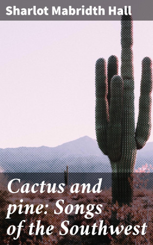 Sharlot Mabridth Hall: Cactus and pine: Songs of the Southwest