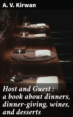 A. V. Kirwan: Host and Guest : a book about dinners, dinner-giving, wines, and desserts