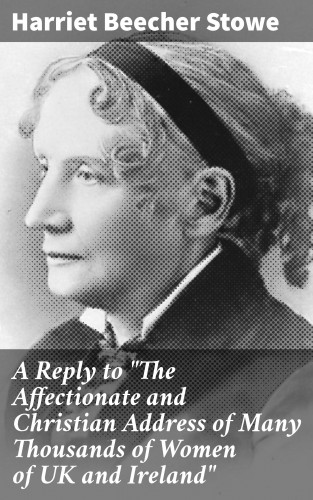 Harriet Beecher Stowe: A Reply to "The Affectionate and Christian Address of Many Thousands of Women of UK and Ireland"