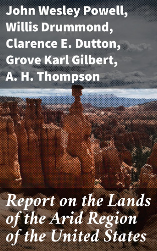 John Wesley Powell, Willis Drummond, Clarence E. Dutton, Grove Karl Gilbert, A. H. Thompson: Report on the Lands of the Arid Region of the United States