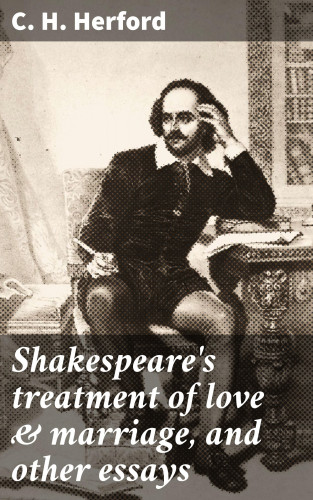 C. H. Herford: Shakespeare's treatment of love & marriage, and other essays