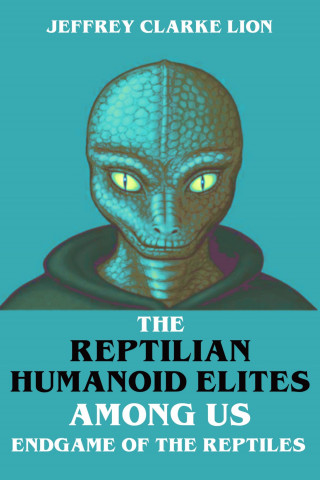 Jeffrey Clarke Lion: The Reptilian Humanoid Elites Among Us - Endgame of the Reptiles