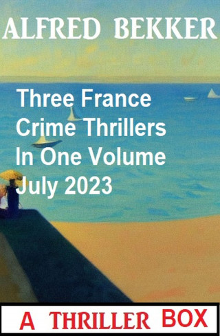 Alfred Bekker: Three France Crime Thrillers In One Volume July 2023
