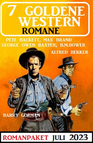 Alfred Bekker, Pete Hackett, B. M. Bower, Barry Gorman, Max Brand, George Owen Baxter: 7 Goldene Western Romane Juli 2023