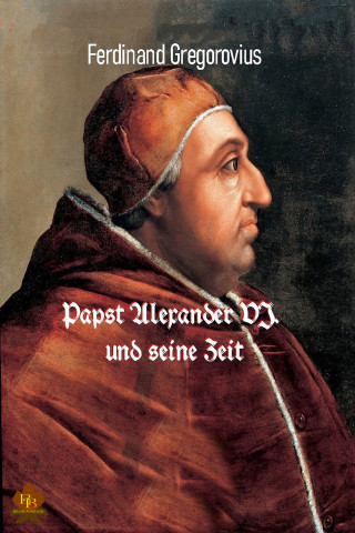Ferdinand Gregorovius: Papst Alexander VI. und seine Zeit