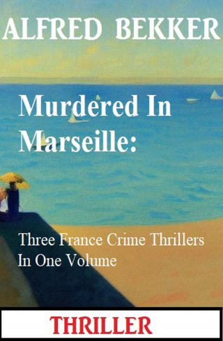 Alfred Bekker: Murdered In Marseille: Three France Crime Thrillers In One Volume