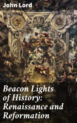 John Lord: Beacon Lights of History: Renaissance and Reformation