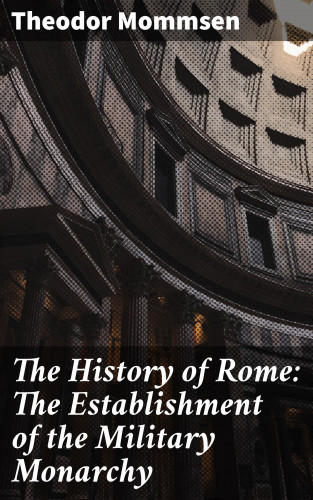 Theodor Mommsen: The History of Rome: The Establishment of the Military Monarchy