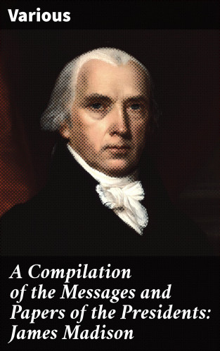 Diverse: A Compilation of the Messages and Papers of the Presidents: James Madison