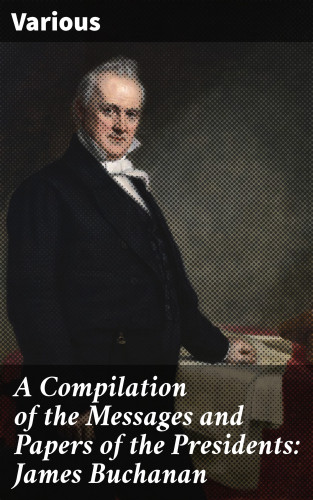 Diverse: A Compilation of the Messages and Papers of the Presidents: James Buchanan
