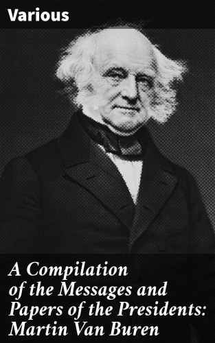 Diverse: A Compilation of the Messages and Papers of the Presidents: Martin Van Buren