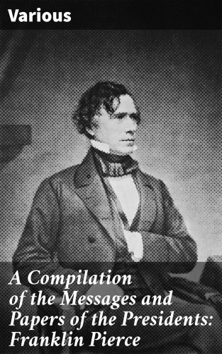Diverse: A Compilation of the Messages and Papers of the Presidents: Franklin Pierce