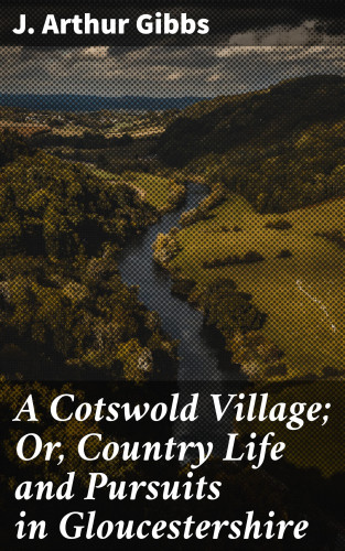 J. Arthur Gibbs: A Cotswold Village; Or, Country Life and Pursuits in Gloucestershire