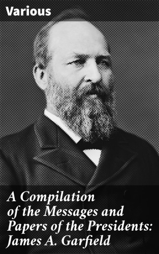 Diverse: A Compilation of the Messages and Papers of the Presidents: James A. Garfield
