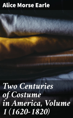 Alice Morse Earle: Two Centuries of Costume in America, Volume 1 (1620-1820)