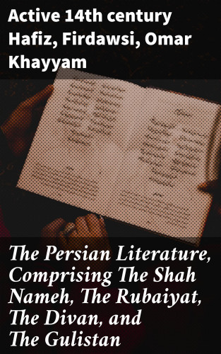 active 14th century Hafiz, Firdawsi, Omar Khayyam: The Persian Literature, Comprising The Shah Nameh, The Rubaiyat, The Divan, and The Gulistan