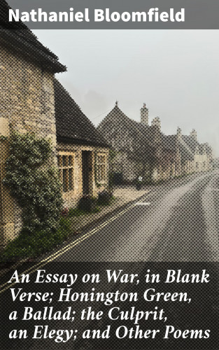 Nathaniel Bloomfield: An Essay on War, in Blank Verse; Honington Green, a Ballad; the Culprit, an Elegy; and Other Poems