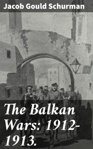 Jacob Gould Schurman: The Balkan Wars: 1912-1913.