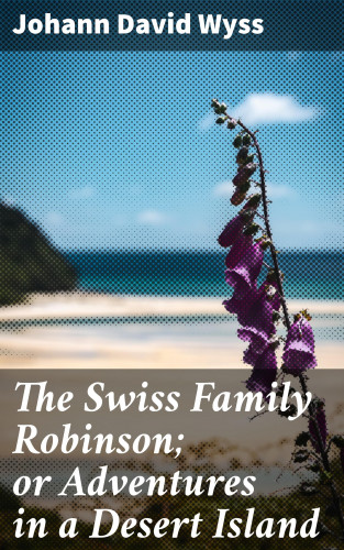 Johann David Wyss: The Swiss Family Robinson; or Adventures in a Desert Island