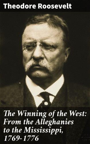 Theodore Roosevelt: The Winning of the West: From the Alleghanies to the Mississippi, 1769-1776