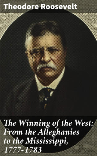Theodore Roosevelt: The Winning of the West: From the Alleghanies to the Mississippi, 1777-1783