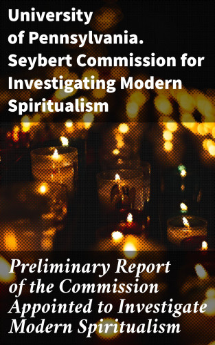 University of Pennsylvania. Seybert Commission for Investigating Modern Spiritualism: Preliminary Report of the Commission Appointed to Investigate Modern Spiritualism