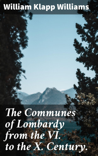 William Klapp Williams: The Communes of Lombardy from the VI. to the X. Century.
