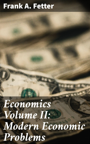 Frank A. Fetter: Economics Volume II: Modern Economic Problems