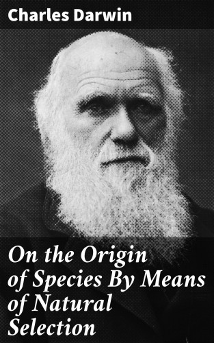 Charles Darwin: On the Origin of Species By Means of Natural Selection