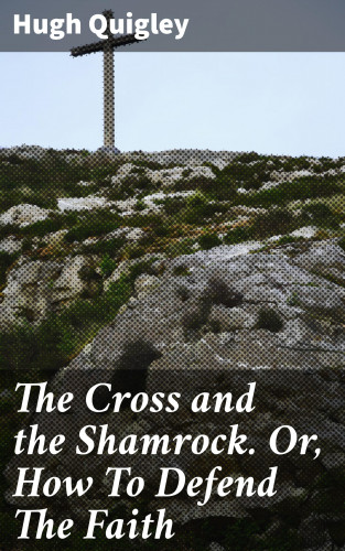 Hugh Quigley: The Cross and the Shamrock. Or, How To Defend The Faith